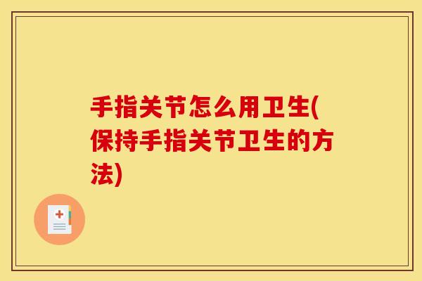 手指关节怎么用卫生(保持手指关节卫生的方法)