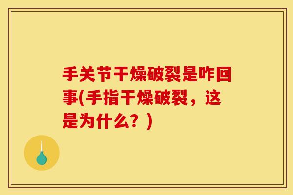 手关节干燥破裂是咋回事(手指干燥破裂，这是为什么？)