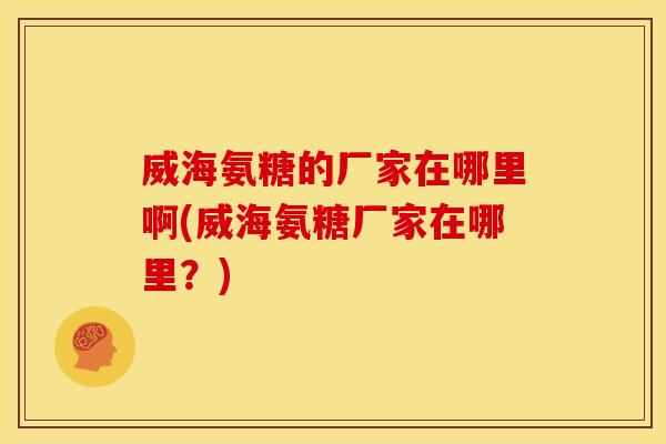 威海氨糖的厂家在哪里啊(威海氨糖厂家在哪里？)
