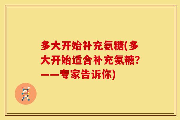 多大开始补充氨糖(多大开始适合补充氨糖？——专家告诉你)