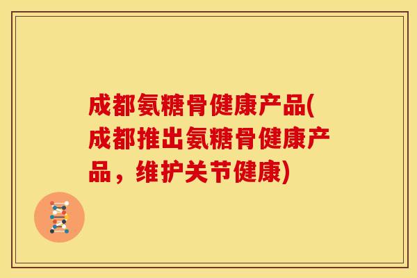 成都氨糖骨健康产品(成都推出氨糖骨健康产品，维护关节健康)