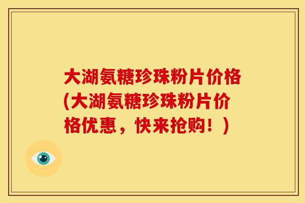 大湖氨糖珍珠粉片价格(大湖氨糖珍珠粉片价格优惠，快来抢购！)