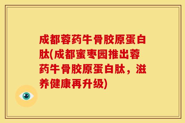成都蓉药牛骨胶原蛋白肽(成都蜜枣园推出蓉药牛骨胶原蛋白肽，滋养健康再升级)