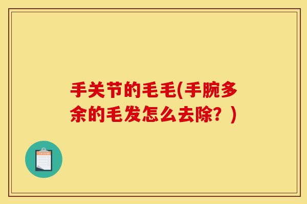 手关节的毛毛(手腕多余的毛发怎么去除？)