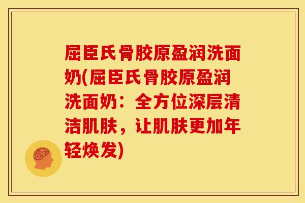 屈臣氏骨胶原盈润洗面奶(屈臣氏骨胶原盈润洗面奶：全方位深层清洁肌肤，让肌肤更加年轻焕发)