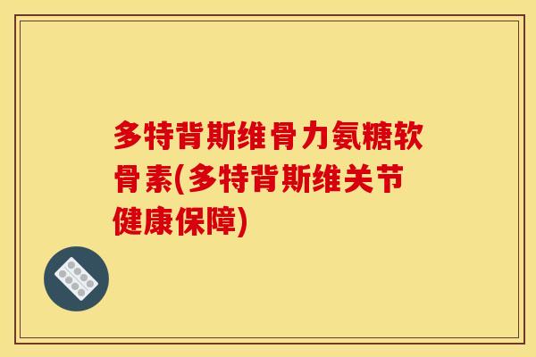 多特背斯维骨力氨糖软骨素(多特背斯维关节健康保障)