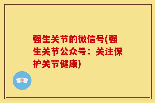 强生关节的微信号(强生关节公众号：关注保护关节健康)