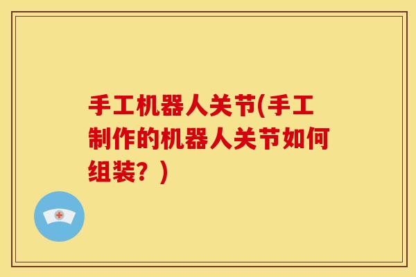 手工机器人关节(手工制作的机器人关节如何组装？)