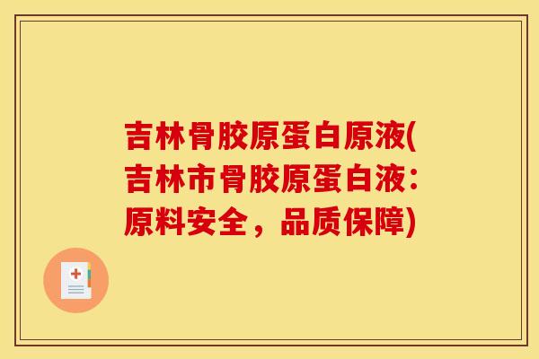 吉林骨胶原蛋白原液(吉林市骨胶原蛋白液：原料安全，品质保障)