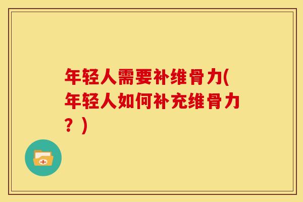 年轻人需要补维骨力(年轻人如何补充维骨力？)