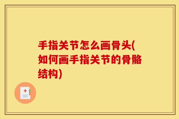 手指关节怎么画骨头(如何画手指关节的骨骼结构)