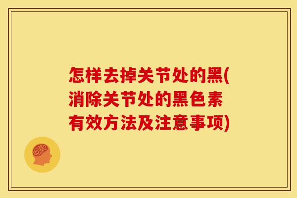 怎样去掉关节处的黑(消除关节处的黑色素 有效方法及注意事项)