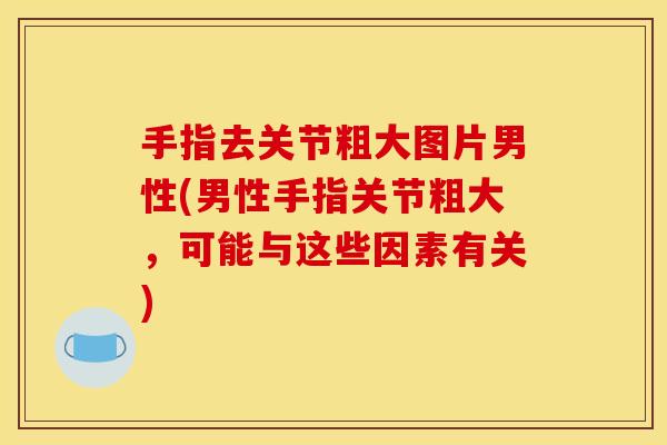 手指去关节粗大图片男性(男性手指关节粗大，可能与这些因素有关)