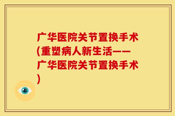 广华医院关节置换手术(重塑病人新生活——广华医院关节置换手术)