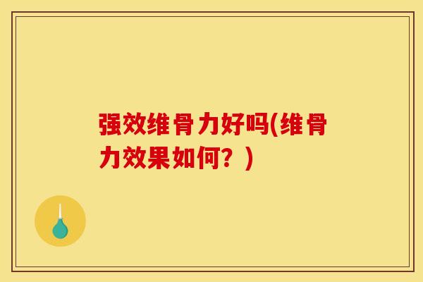 强效维骨力好吗(维骨力效果如何？)