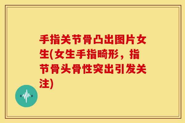 手指关节骨凸出图片女生(女生手指畸形，指节骨头骨性突出引发关注)