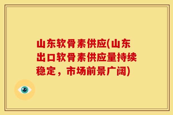 山东软骨素供应(山东出口软骨素供应量持续稳定，市场前景广阔)