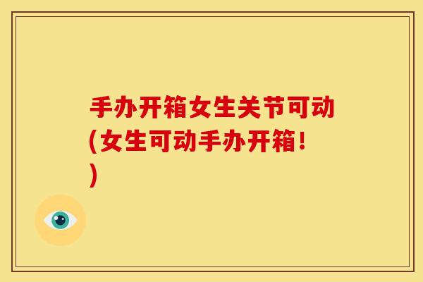 手办开箱女生关节可动(女生可动手办开箱！)