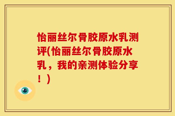 怡丽丝尔骨胶原水乳测评(怡丽丝尔骨胶原水乳，我的亲测体验分享！)