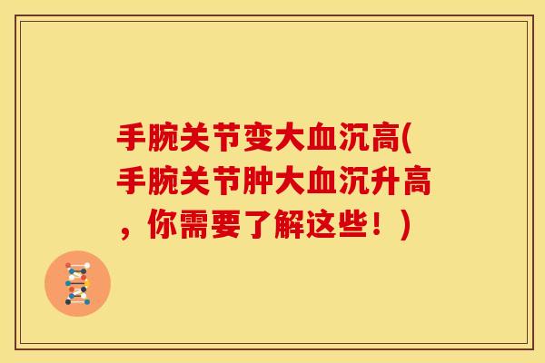 手腕关节变大血沉高(手腕关节肿大血沉升高，你需要了解这些！)