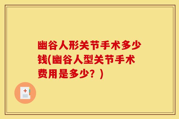 幽谷人形关节手术多少钱(幽谷人型关节手术费用是多少？)