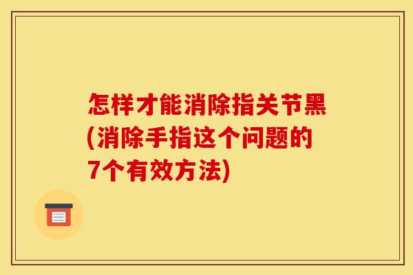 怎样才能消除指关节黑(消除手指这个问题的7个有效方法)