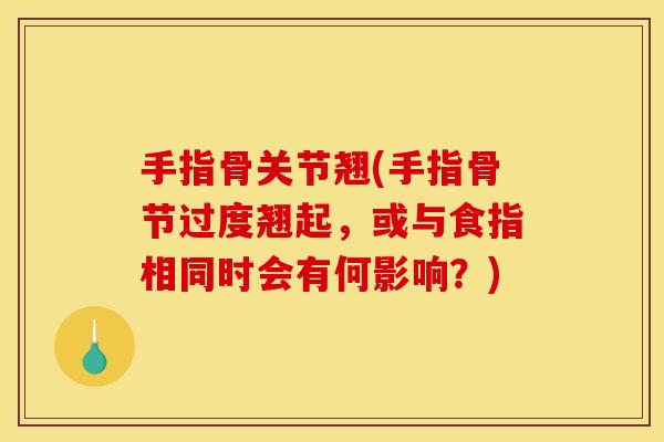 手指骨关节翘(手指骨节过度翘起，或与食指相同时会有何影响？)