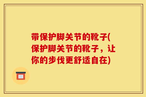 带保护脚关节的靴子(保护脚关节的靴子，让你的步伐更舒适自在)