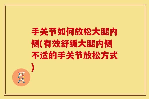手关节如何放松大腿内侧(有效舒缓大腿内侧不适的手关节放松方式)