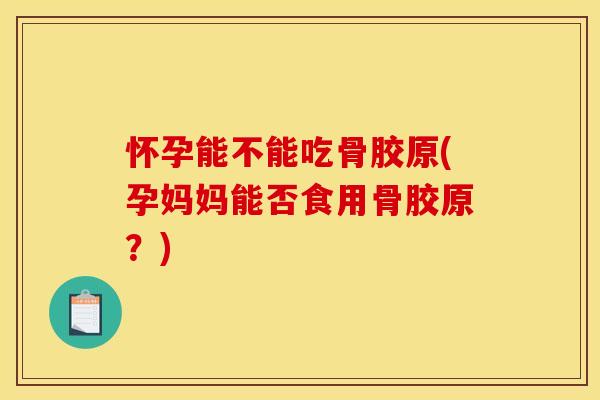 怀孕能不能吃骨胶原(孕妈妈能否食用骨胶原？)