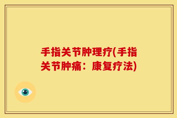 手指关节肿理疗(手指关节肿痛：康复疗法)