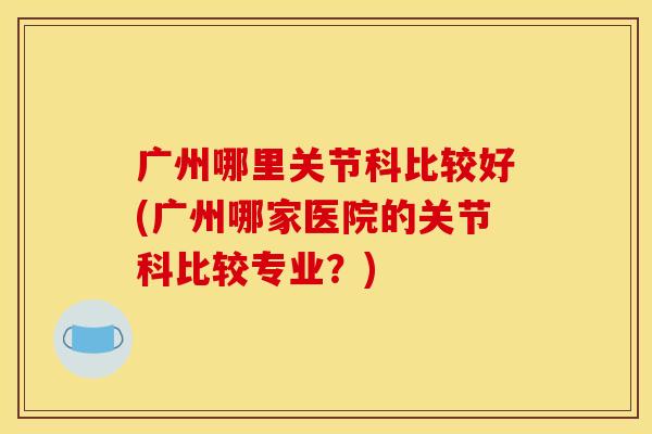 广州哪里关节科比较好(广州哪家医院的关节科比较专业？)
