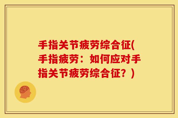 手指关节疲劳综合征(手指疲劳：如何应对手指关节疲劳综合征？)
