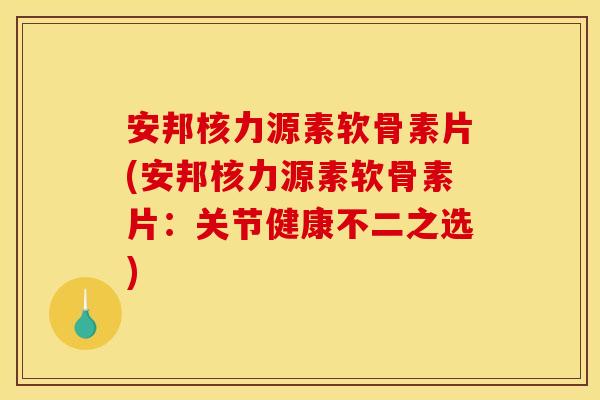 安邦核力源素软骨素片(安邦核力源素软骨素片：关节健康不二之选)