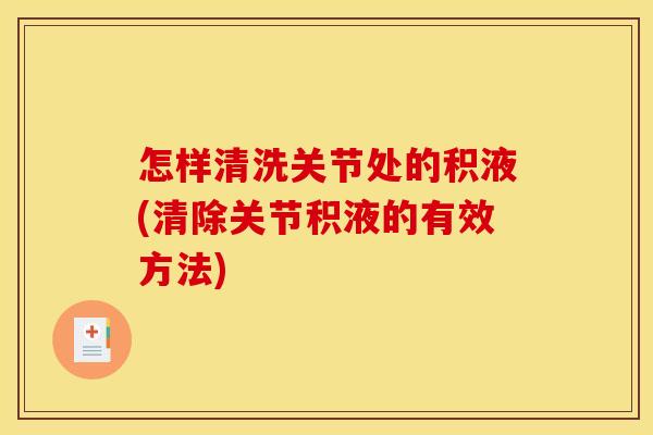 怎样清洗关节处的积液(清除关节积液的有效方法)