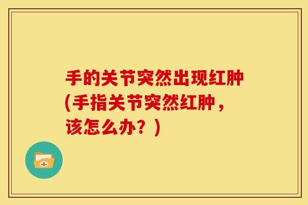手的关节突然出现红肿(手指关节突然红肿，该怎么办？)
