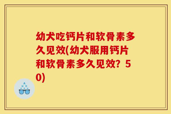 幼犬吃钙片和软骨素多久见效(幼犬服用钙片和软骨素多久见效？50)