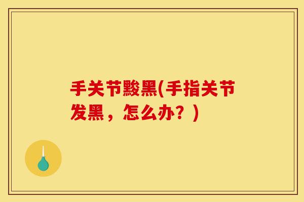 手关节黢黑(手指关节发黑，怎么办？)