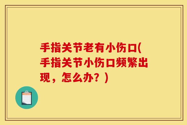 手指关节老有小伤口(手指关节小伤口频繁出现，怎么办？)