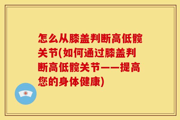 怎么从膝盖判断高低髋关节(如何通过膝盖判断高低髋关节——提高您的身体健康)