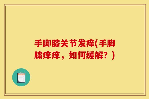 手脚膝关节发痒(手脚膝痒痒，如何缓解？)