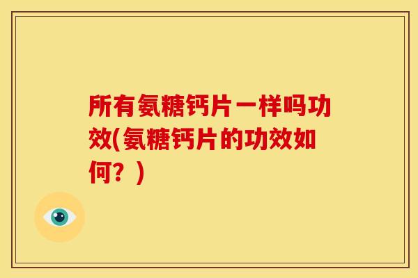 所有氨糖钙片一样吗功效(氨糖钙片的功效如何？)