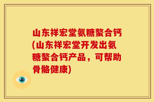 山东祥宏堂氨糖螯合钙(山东祥宏堂开发出氨糖螯合钙产品，可帮助骨骼健康)
