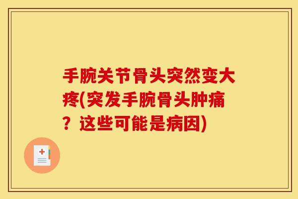 手腕关节骨头突然变大疼(突发手腕骨头肿痛？这些可能是病因)