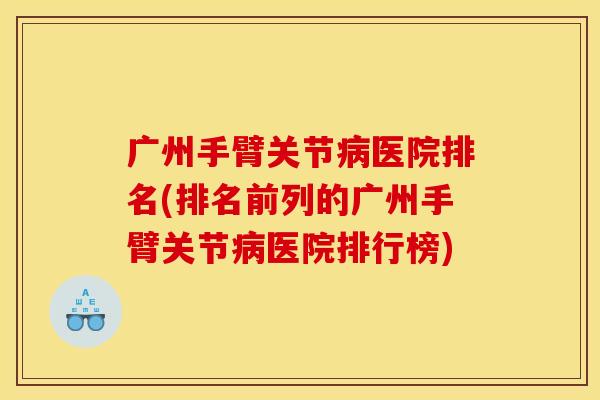 广州手臂关节病医院排名(排名前列的广州手臂关节病医院排行榜)