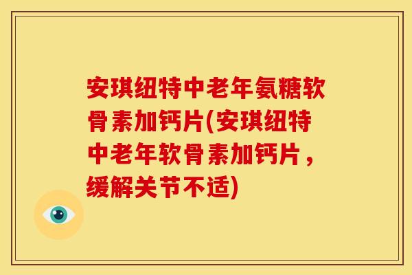安琪纽特中老年氨糖软骨素加钙片(安琪纽特中老年软骨素加钙片，缓解关节不适)-第1张图片-关节骑士
