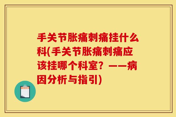 手关节胀痛刺痛挂什么科(手关节胀痛刺痛应该挂哪个科室？——病因分析与指引)