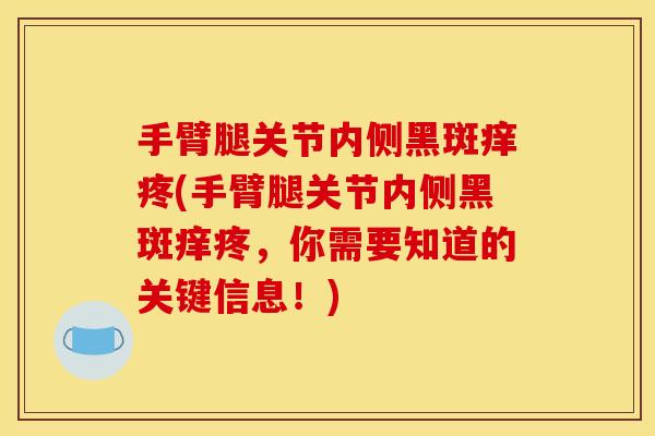手臂腿关节内侧黑斑痒疼(手臂腿关节内侧黑斑痒疼，你需要知道的关键信息！)