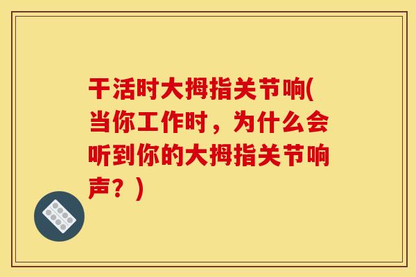 干活时大拇指关节响(当你工作时，为什么会听到你的大拇指关节响声？)