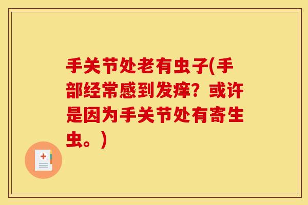 手关节处老有虫子(手部经常感到发痒？或许是因为手关节处有寄生虫。)
